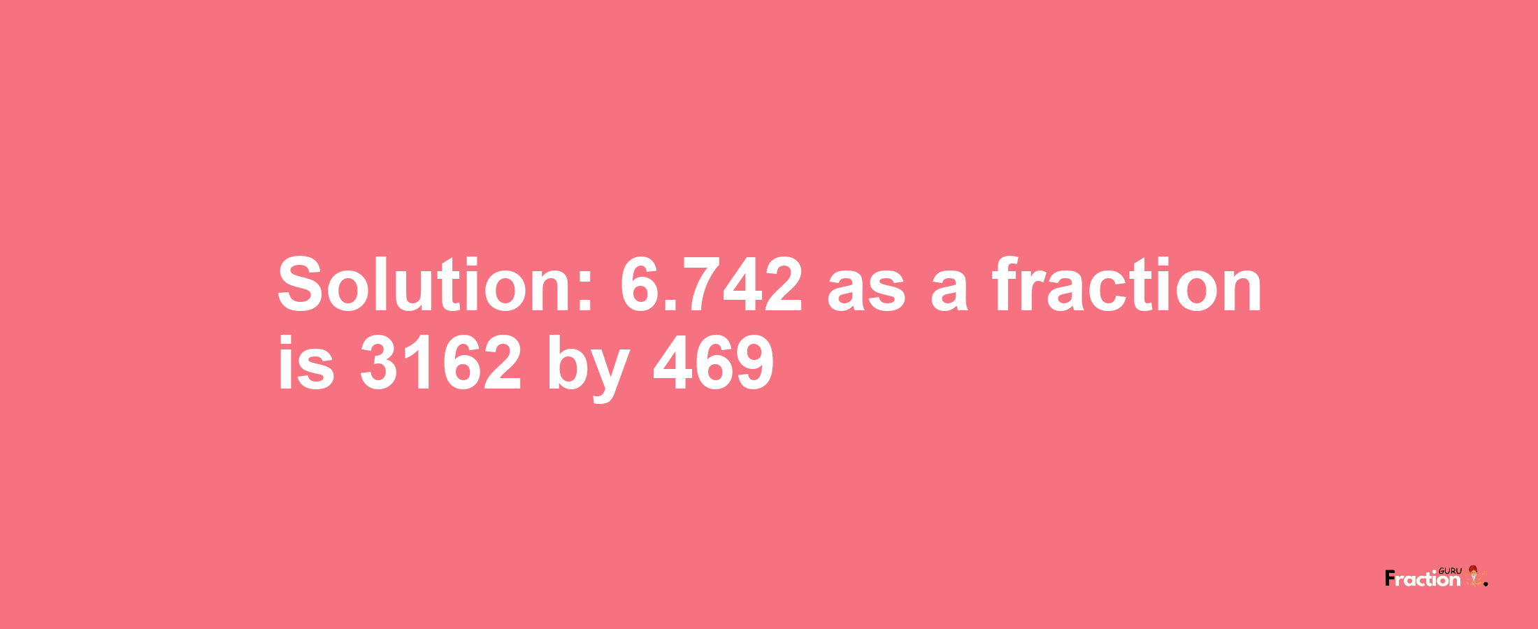 Solution:6.742 as a fraction is 3162/469